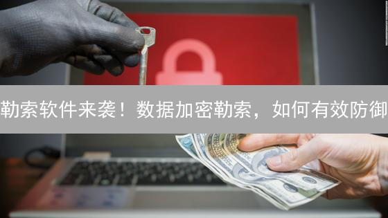 勒索软件来袭！数据加密勒索，如何有效防御？